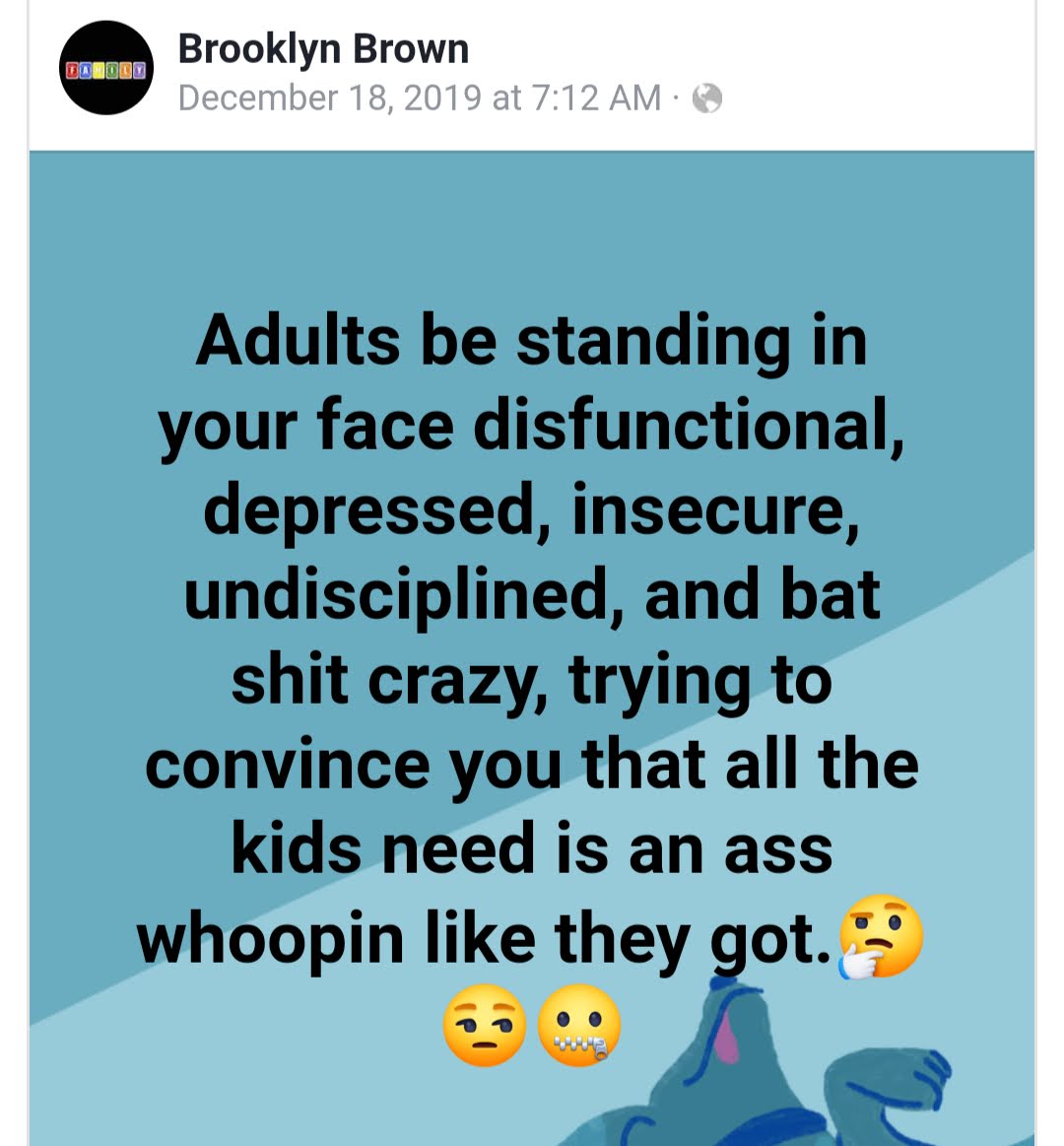 text content - Adults be standing in your face disfunctional, depressed, insecure, undisciplined, and bat shit crazy, trying to convince you that all the kids need is an ass whoopin like they got.