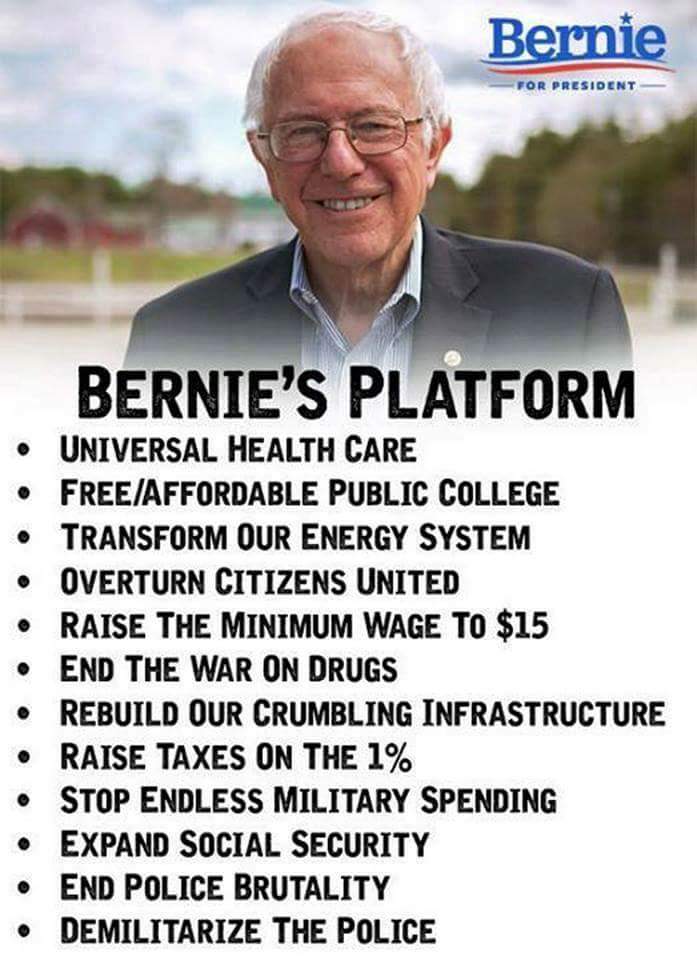 Bernie Sanders' Platform: Universal Healthcare, Free /affordable public college, transform energy system, overturn citizens united, raise minimum wage, end war on drugs, rebuild crumbling infrastructure, raise taxes on the 1%, stop endless military spending, expand social security, end police brutality, demilitarize the police.