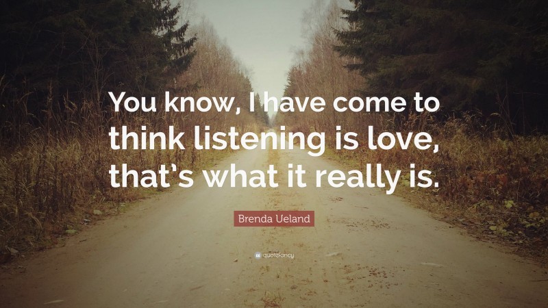 quote, You know, I have come to think that listening is love, that's what it really is Brenda Ueland.