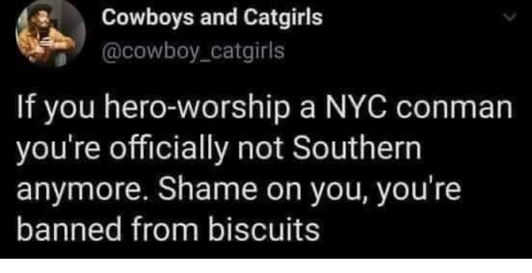 Tweet from Cowboys and Catgirls - If you hero-worship a NYC conman you're officially not Southern anymore. Shame on you, you're banned from biscuits.