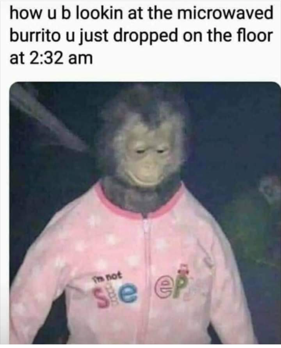 meme with monkey in pj onesie - text content - how u b looking at the microwaved burrito u just dropped on the floor at 2:32am