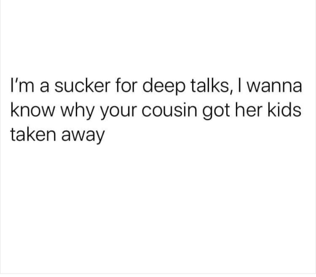 meme text - I'm a sucker for deep talks, I wanna know why your cousin got her kids taken away